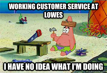 Working Customer Service at Lowes I have no idea what i'm doing  I have no idea what Im doing - Patrick Star