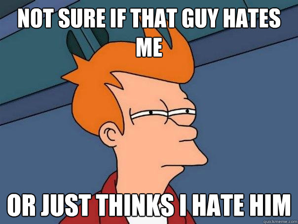 Not sure if that guy hates me Or just thinks i hate him - Not sure if that guy hates me Or just thinks i hate him  Futurama Fry