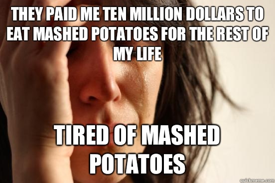 They paid me ten million dollars to eat mashed potatoes for the rest of my life Tired of mashed potatoes  First World Problems