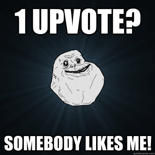 1 upvote? somebody likes me!  Forever Alone