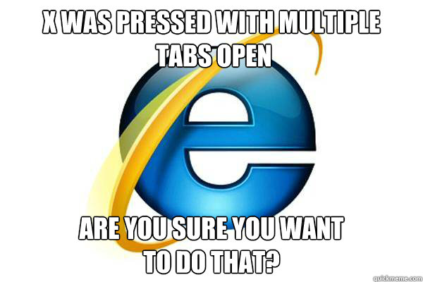 X was pressed with multiple
 tabs open Are you sure you want 
to do that? - X was pressed with multiple
 tabs open Are you sure you want 
to do that?  Good Guy Internet Explorer