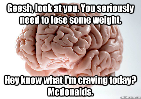 Geesh, look at you. You seriously need to lose some weight.  Hey know what I'm craving today? Mcdonalds.   - Geesh, look at you. You seriously need to lose some weight.  Hey know what I'm craving today? Mcdonalds.    Scumbag Brain