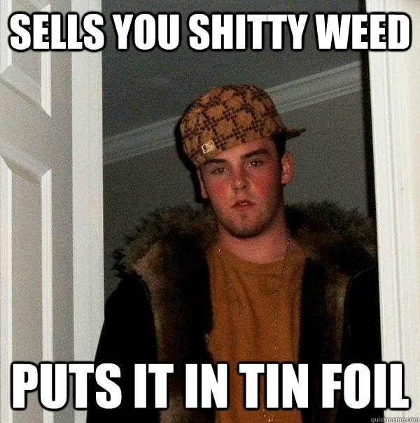 sells you shitty weed puts it in tin foil  Scumbag Steve