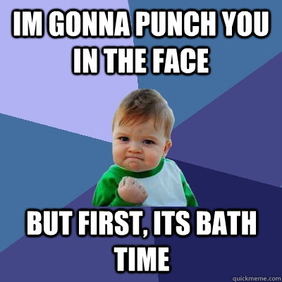 IM GONNA PUNCH YOU IN THE FACE But first, its bath time  Success Kid