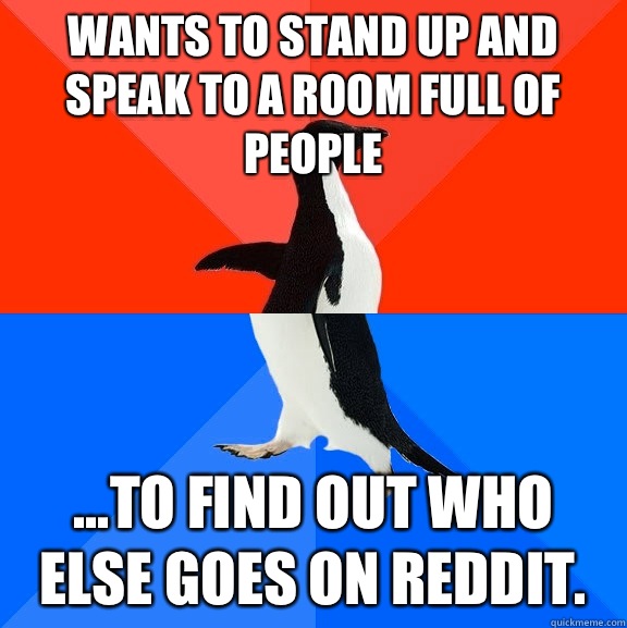 Wants to stand up and speak to a room full of people ...to find out who else goes on reddit.   Socially Awesome Awkward Penguin