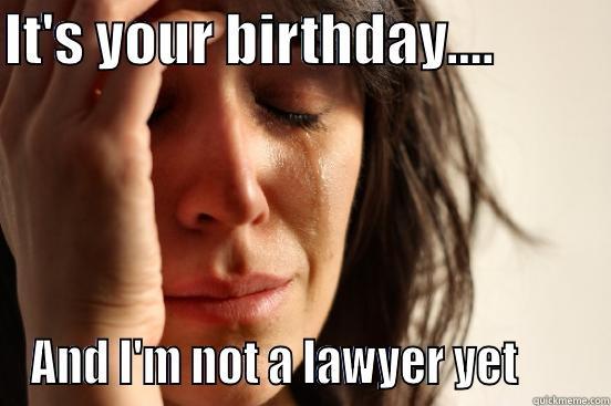 IT'S YOUR BIRTHDAY....           AND I'M NOT A LAWYER YET       First World Problems