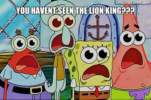 You havent seen the lion king???  