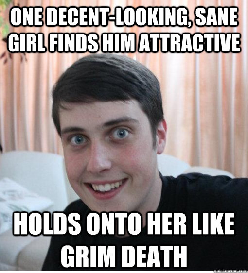 One decent-looking, sane girl finds him attractive Holds onto her like grim death  Overly Attached Boyfriend