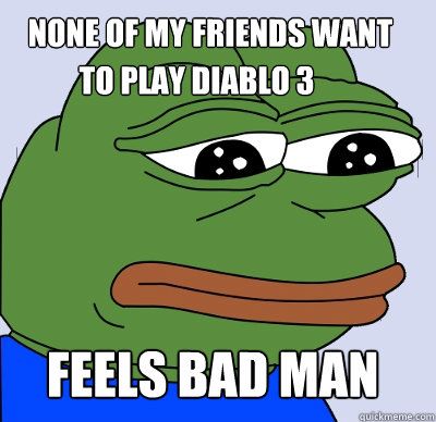 FEELS BAD MAN None of my friends want To play diablo 3  FEELS BAD MAN