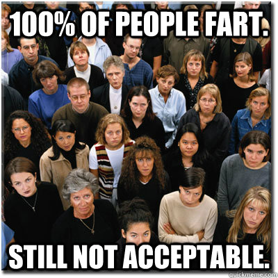 100% of people fart. Still not acceptable.  