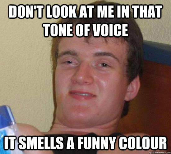 Don't look at me in that tone of voice it smells a funny colour  Really High Guy