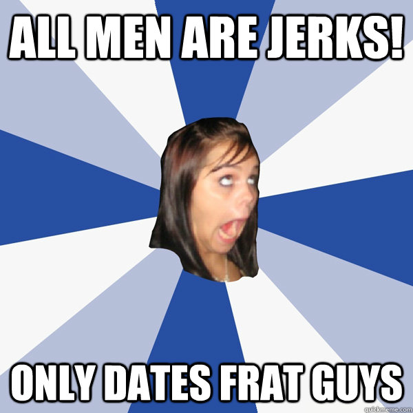 All men are jerks! Only dates frat guys  Annoying Facebook Girl