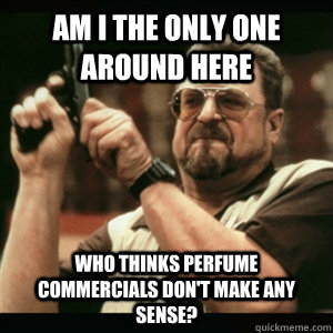Am i the only one around here who thinks perfume commercials don't make any sense?  Am I The Only One Round Here