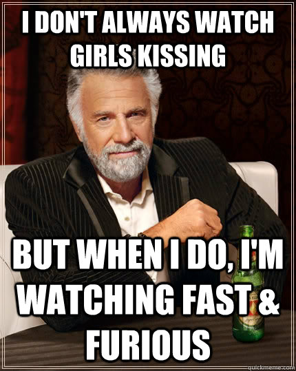 I don't always watch girls kissing but when I do, I'm watching Fast & Furious  The Most Interesting Man In The World