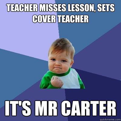 Teacher misses lesson, sets cover teacher It's mr carter  Success Kid