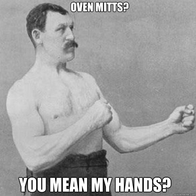 Oven mitts? You mean my hands? - Oven mitts? You mean my hands?  Misc