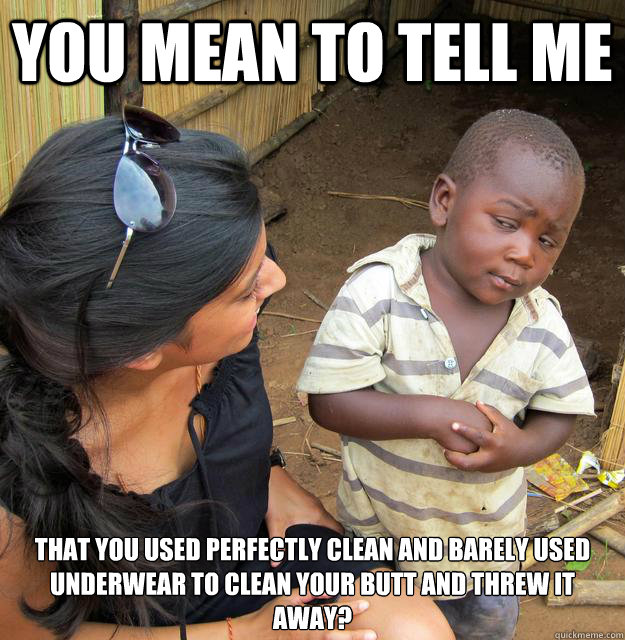 You mean to tell me that you used perfectly clean and barely used underwear to clean your butt and threw it away? - You mean to tell me that you used perfectly clean and barely used underwear to clean your butt and threw it away?  Skeptical 3rd World Kid