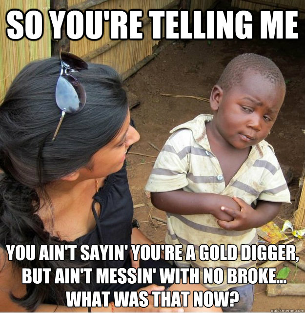 So you're telling me you ain't sayin' you're a gold digger,
 but ain't messin' with no broke... what was that now?  Skeptical Third World Kid