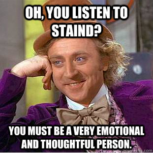 Oh, you listen to Staind? You must be a very emotional and thoughtful person.  Condescending Wonka