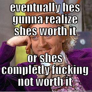 EVENTUALLY HES GUNNA REALIZE SHES WORTH IT OR SHES COMPLETLY FUCKING NOT WORTH IT Condescending Wonka