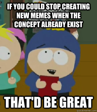 If you could stop creating new memes when the concept already exist that'd be great - If you could stop creating new memes when the concept already exist that'd be great  Craig - I would be so happy