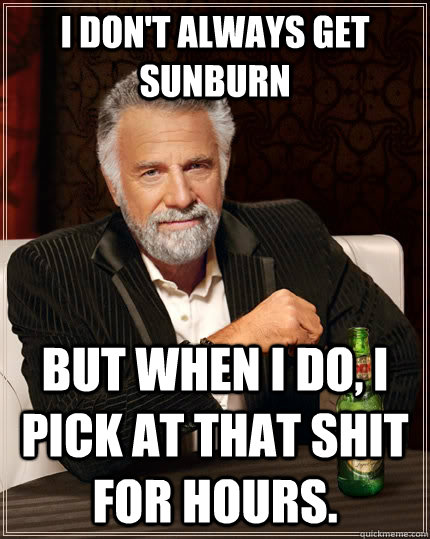 I don't always get sunburn but when I do, I pick at that shit for hours.  The Most Interesting Man In The World
