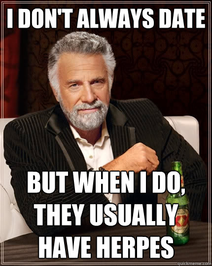 I don't always date But when I do, they usually have herpes - I don't always date But when I do, they usually have herpes  The Most Interesting Man In The World