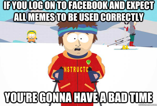 If you log on to facebook and expect all memes to be used correctly You're gonna have a bad time  Super Cool Ski Instructor
