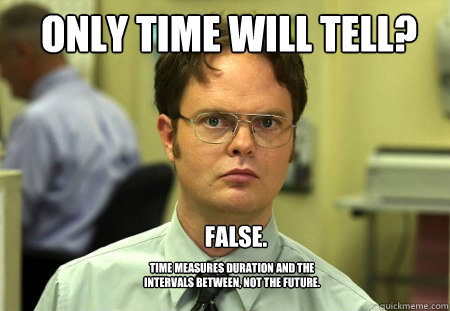 only time will tell? False. Time measures duration and the intervals between, not the future.  Schrute