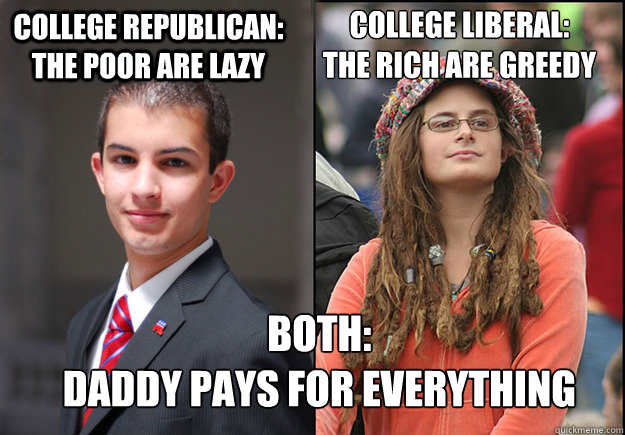 College Republican: the poor are lazy college liberal: 
the rich are greedy both:
daddy pays for everything  College Liberal Vs College Conservative