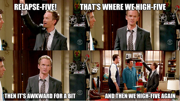 Relapse-Five!                 That's where we high-five Then it's awkward for a bit                            and then we high-five again  Relapse Five