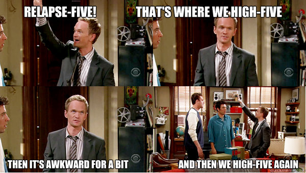 Relapse-Five!                 That's where we high-five Then it's awkward for a bit                            and then we high-five again - Relapse-Five!                 That's where we high-five Then it's awkward for a bit                            and then we high-five again  Relapse Five