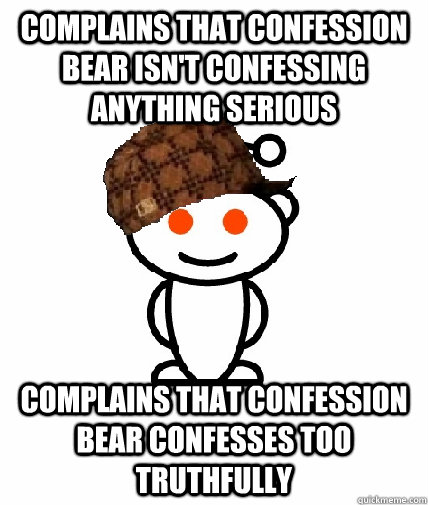 Complains that confession bear isn't confessing anything serious Complains that confession bear confesses too truthfully - Complains that confession bear isn't confessing anything serious Complains that confession bear confesses too truthfully  Scumbag Redditor