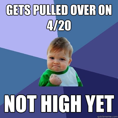 gets pulled over on 4/20 not high yet - gets pulled over on 4/20 not high yet  Success Kid