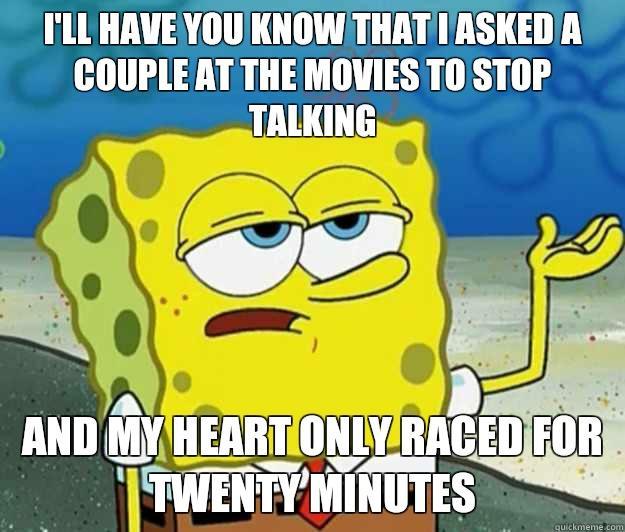 I'll have you know that i asked a couple at the movies to stop talking and my heart only raced for twenty minutes - I'll have you know that i asked a couple at the movies to stop talking and my heart only raced for twenty minutes  Tough Spongebob