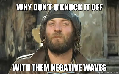 why don't u knock it off with them negative waves - why don't u knock it off with them negative waves  oddball