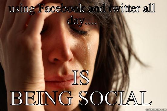 USING FACEBOOK AND TWITTER ALL DAY.... IS BEING SOCIAL First World Problems