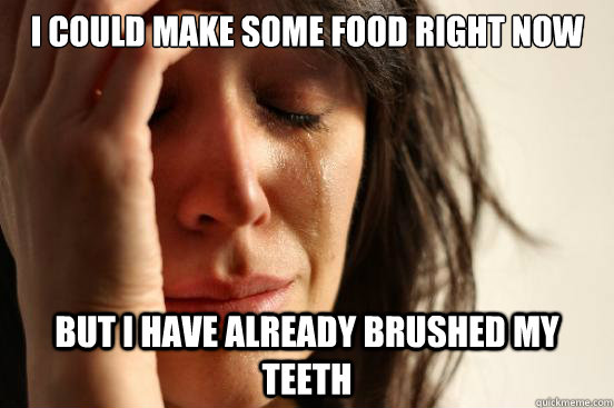 I could make some food right now  but i have already brushed my teeth   First World Problems