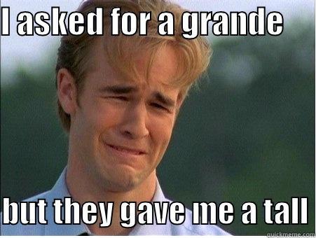 I ASKED FOR A GRANDE       BUT THEY GAVE ME A TALL 1990s Problems
