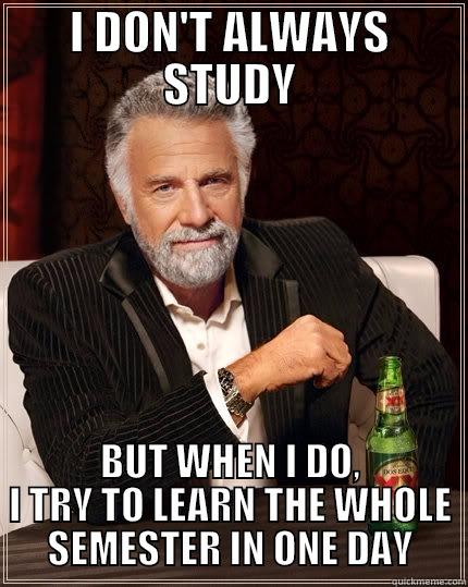 I DON'T ALWAYS STUDY BUT WHEN I DO, I TRY TO LEARN THE WHOLE SEMESTER IN ONE DAY The Most Interesting Man In The World