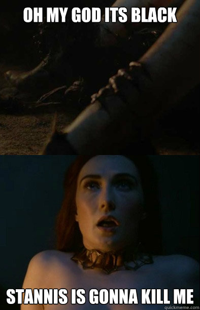 Oh My god its black Stannis is gonna kill me  Upset Melisandre
