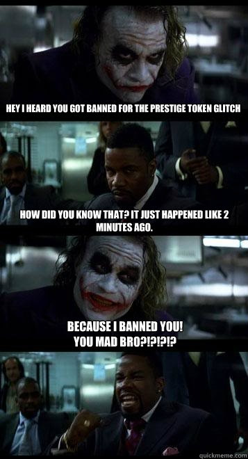 Hey I heard you got banned for the prestige token glitch How did you know that? It just happened like 2 minutes ago. Because I banned you!
YOU MAD BRO?!?!?!?  Joker with Black guy