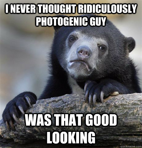 I never thought ridiculously photogenic guy was that good looking  Confession Bear