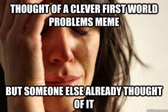 Thought of a clever First World Problems meme but someone else already thought of it  First World Problems
