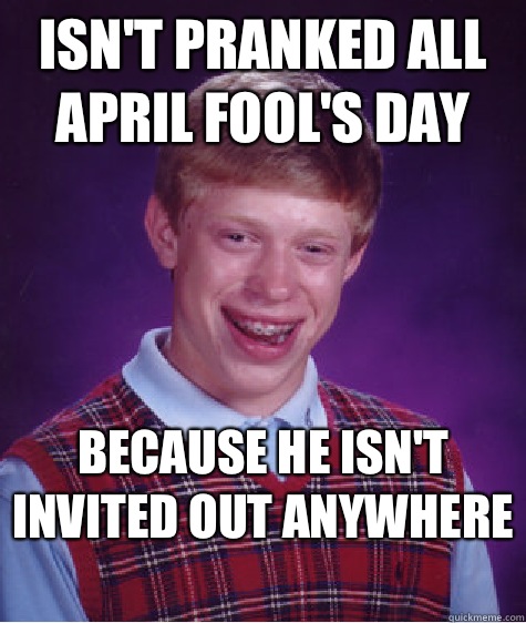 Isn't pranked all April Fool's day Because he isn't invited out anywhere  - Isn't pranked all April Fool's day Because he isn't invited out anywhere   Bad Luck Brian