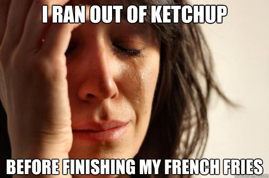 I ran out of ketchup before finishing my french fries  First World Problems