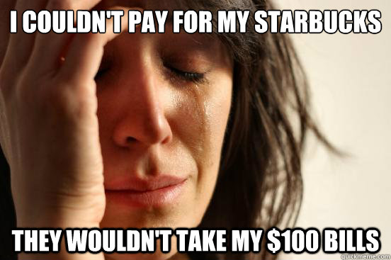 I couldn't pay for my starbucks  they wouldn't take my $100 bills  First World Problems