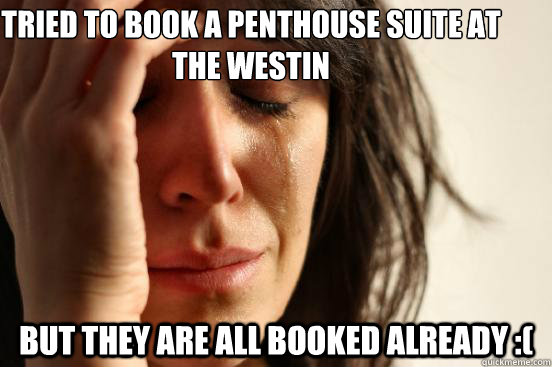 Tried to book a penthouse suite at the Westin but they are all booked already :(  First World Problems