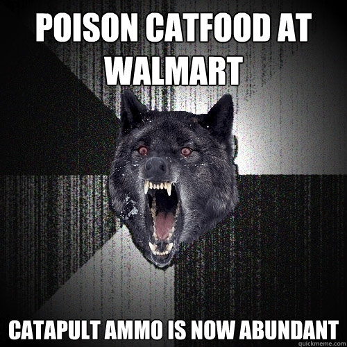 POISON CATFOOD AT WALMART 
CATAPULT AMMO IS NOW ABUNDANT  Insanity Wolf