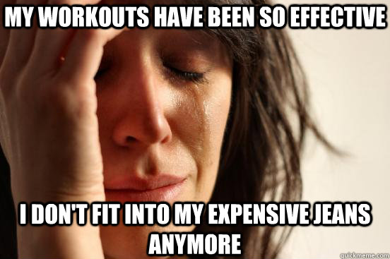 My workouts have been so effective i don't fit into my expensive jeans anymore  First World Problems